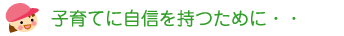 子育てに自信を持つために・・